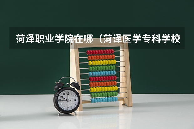 菏泽职业学院在哪（菏泽医学专科学校距离荷泽职业学院有多远）
