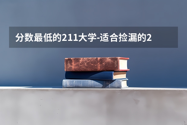 分数最低的211大学-适合捡漏的211大学文理科（参考）（最低211大学分数线）