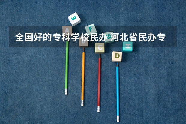 全国好的专科学校民办 河北省民办专科学校排名
