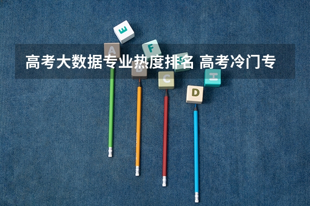 高考大数据专业热度排名 高考冷门专业排名前十名