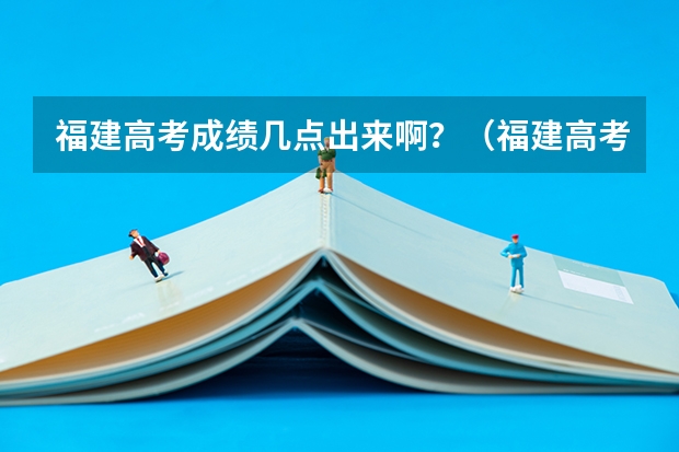 福建高考成绩几点出来啊?(福建高考成绩查询几点)