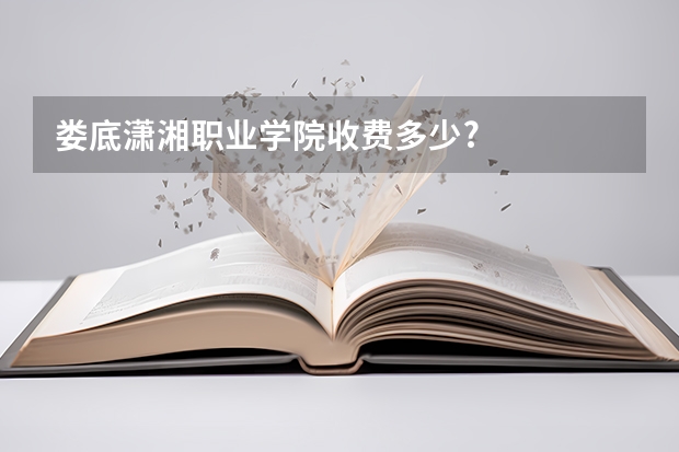 娄底潇湘职业学院收费多少?