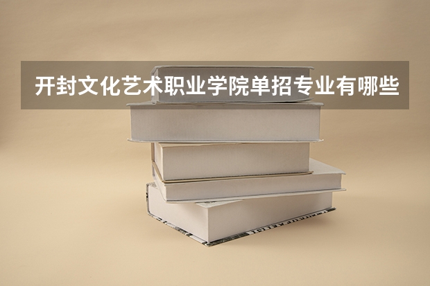 开封文化艺术职业学院单招专业有哪些