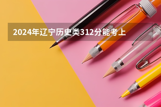 2024年辽宁历史类312分能考上什么大学？