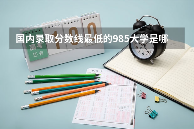 国内录取分数线最低的985大学是哪一所大学？好考吗？