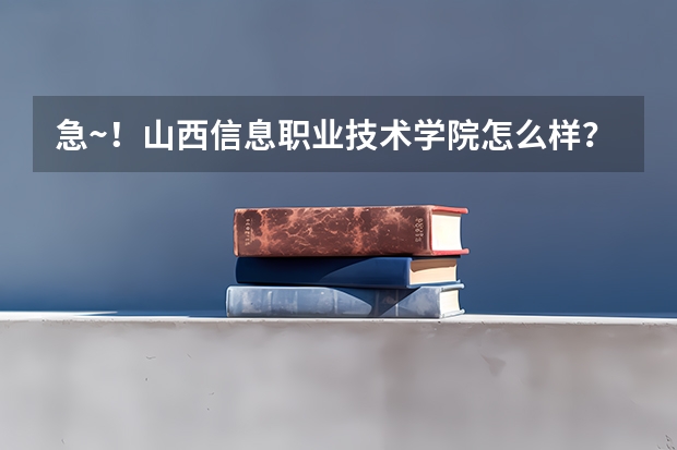 急~!山西信息职业技术学院怎么样?
