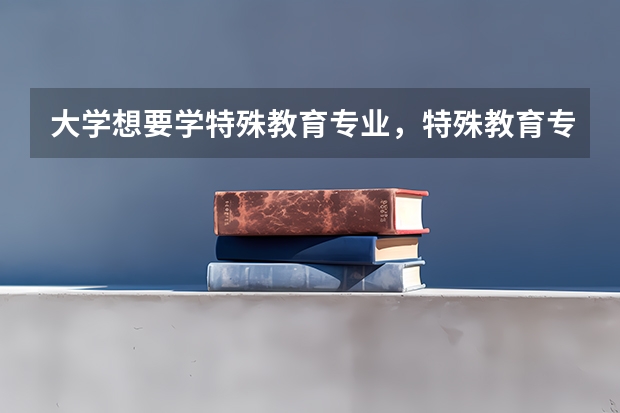 大学想要学特殊教育专业，特殊教育专业会学习哪些功课？