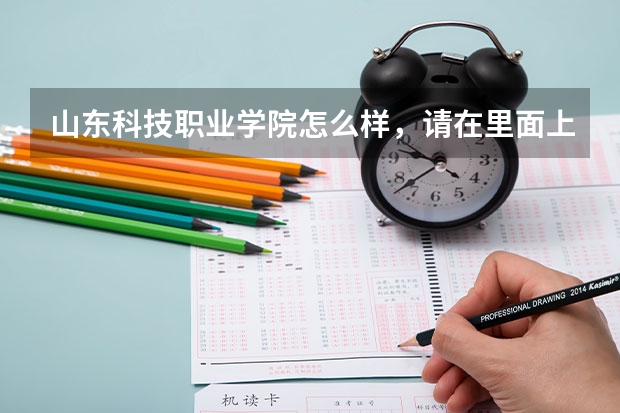 山东科技职业学院怎么样,请在里面上过的回答,招生的靠边
