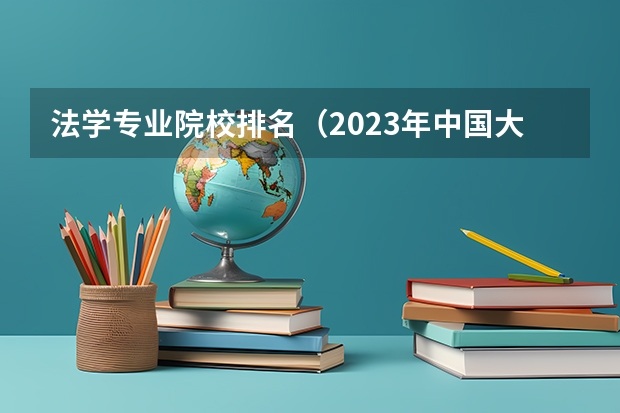 法学专业院校排名(2023年中国大学法学专业排名)