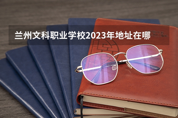兰州文科职业学校2023年地址在哪里