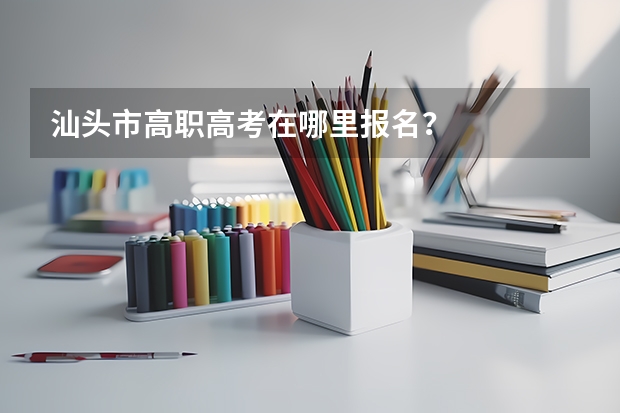 汕头市高职高考在哪里报名?