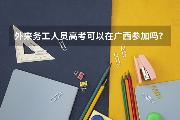 外来务工人员高考可以在广西参加吗?