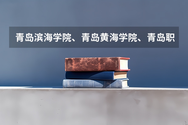 青岛滨海学院、青岛黄海学院、青岛职业学院哪个好?