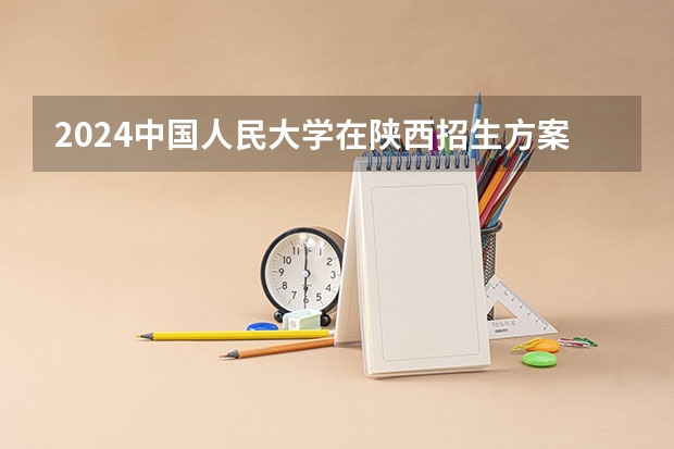 2024中国人民大学在陕西招生方案