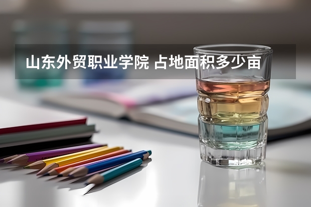 山东外贸职业学院 占地面积多少亩 建筑面积多少平方米