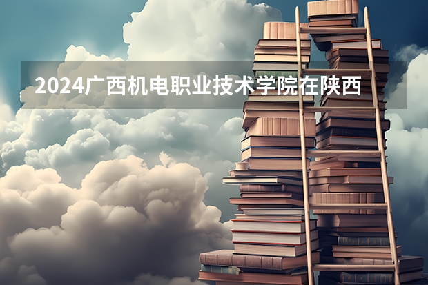 2024广西机电职业技术学院在陕西招生方案