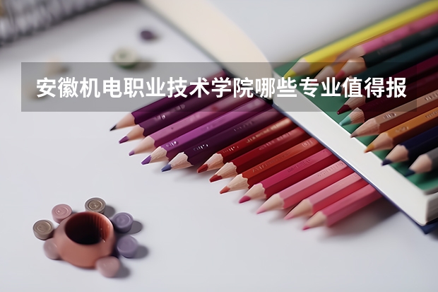 安徽机电职业技术学院哪些专业值得报?
