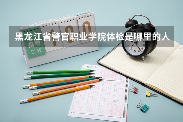 黑龙江省警官职业学院体检是哪里的人来体检
