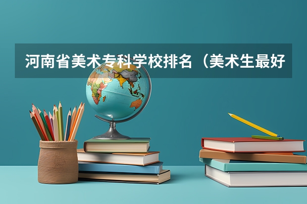 河南省美术专科学校排名（美术生最好的专科学校？）