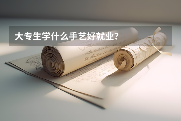 大专生学什么手艺好就业?