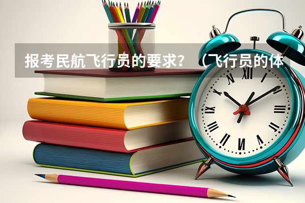 报考民航飞行员的要求?(飞行员的体检有多麻烦?通过的机率有多大?谁能具体介绍一下)