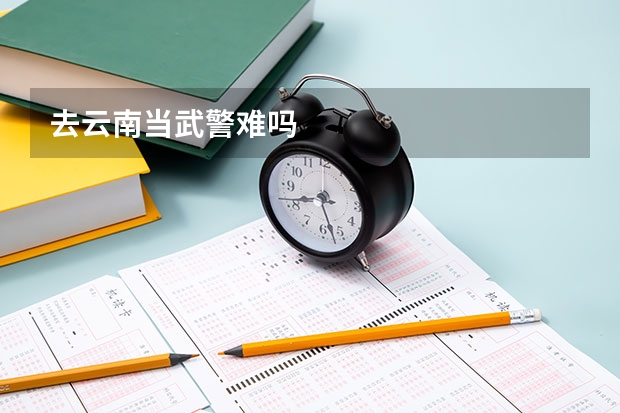 去云南当武警难吗
