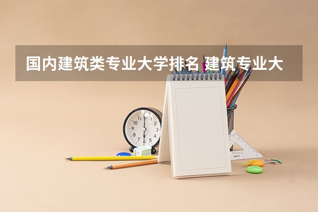 国内建筑类专业大学排名 建筑专业大学排名