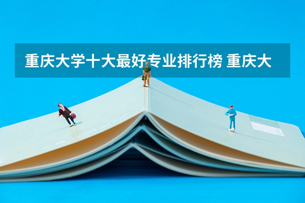 重庆大学十大最好专业排行榜 重庆大学最有名的专业盘点（重庆大学专业排名一览表）