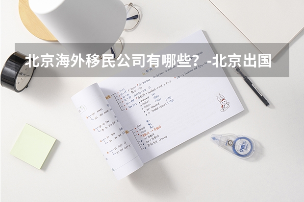 北京海外移民公司有哪些?-北京出国移民中介排名