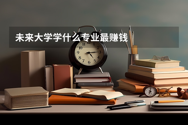 未来大学学什么专业最赚钱