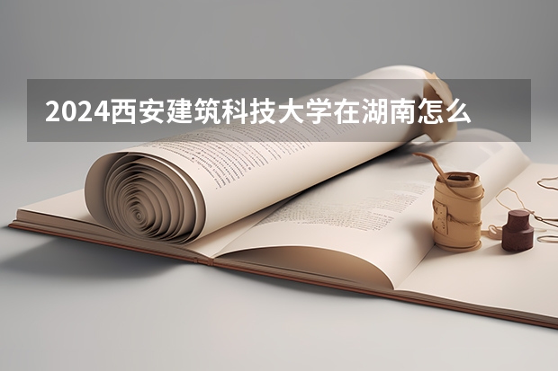 2024西安建筑科技大学在湖南怎么招生的