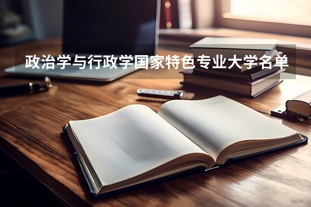 政治学与行政学国家特色专业大学名单（国际政治专业大学排名）