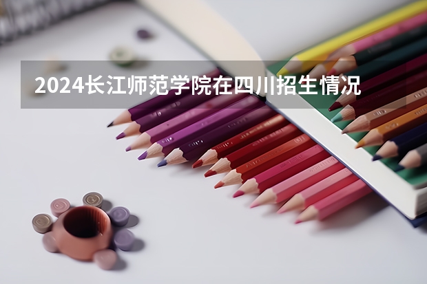 2024长江师范学院在四川招生情况如何