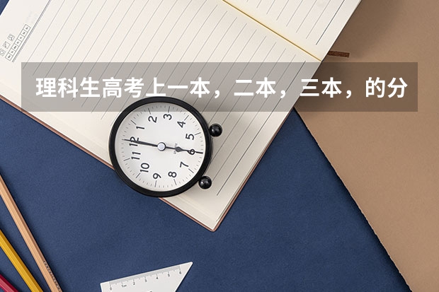 理科生高考上一本,二本,三本,的分数线? 不到三本分数线,还能上大学否
