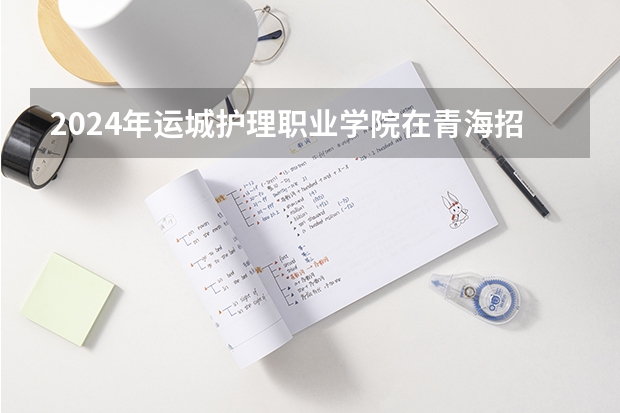 2024年运城护理职业学院在青海招生情况