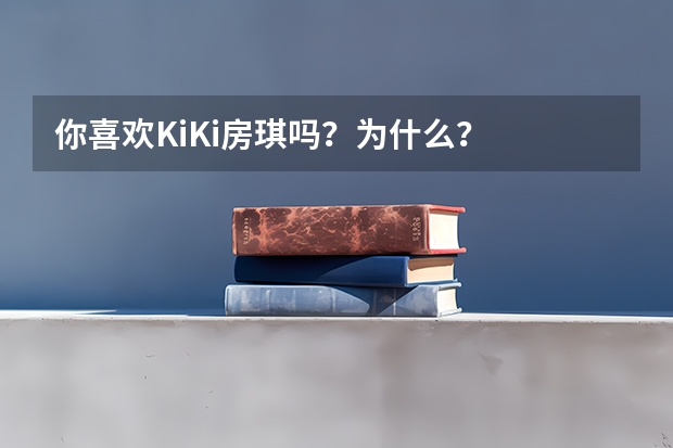 你喜欢KiKi房琪吗？为什么？