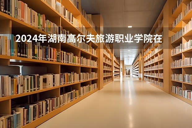 2024年湖南高尔夫旅游职业学院在贵州招生情况