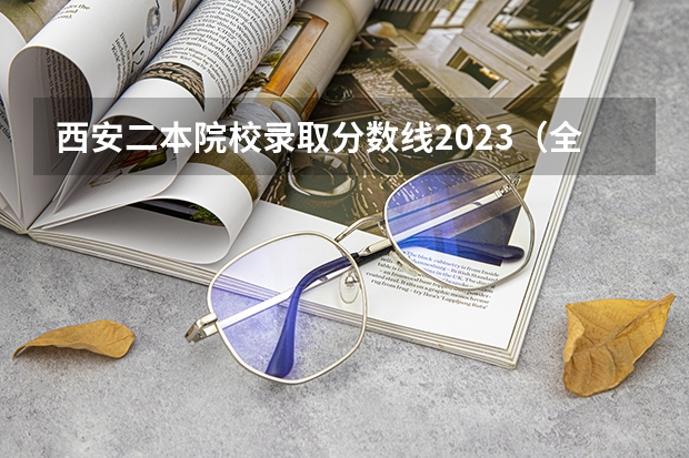 西安二本院校录取分数线2023（全国二本大学录取分数线二本最低分数线（多省含文理科））