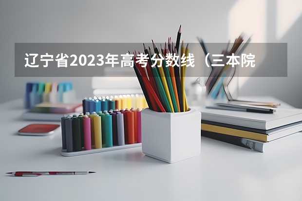 辽宁省2023年高考分数线（三本院校排名及录取分数线）