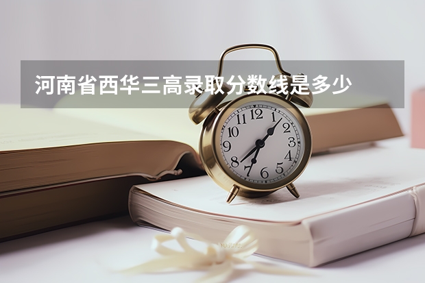 河南省西华三高录取分数线是多少