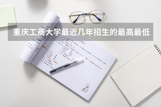 重庆工商大学最近几年招生的最高最低分分别是多少!