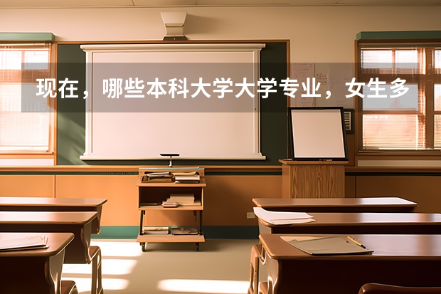 现在，哪些本科大学大学专业，女生多，男生少，顺便告诉我，男女比例是多少？
