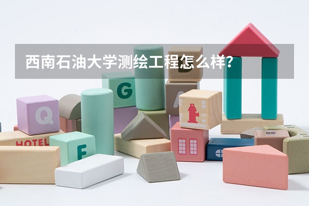 西南石油大学测绘工程怎么样?