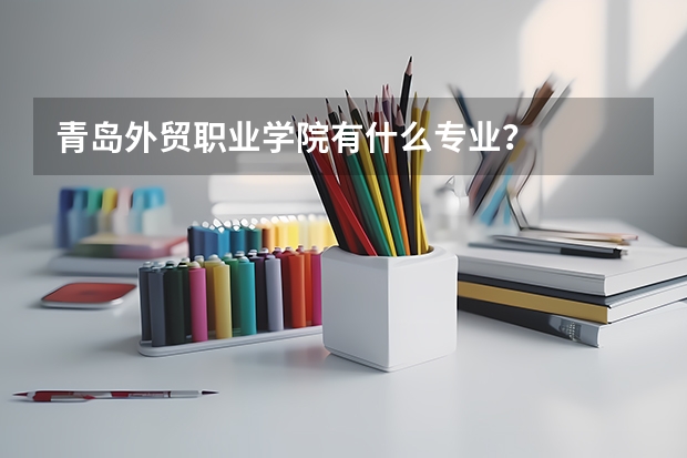 青岛外贸职业学院有什么专业？
