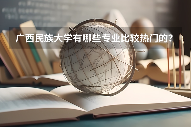 广西民族大学有哪些专业比较热门的？