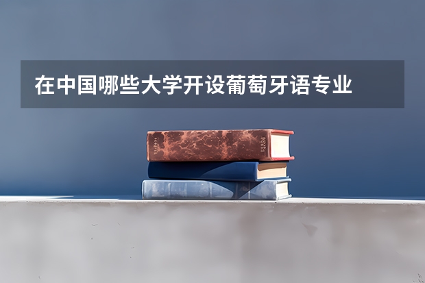 在中国哪些大学开设葡萄牙语专业