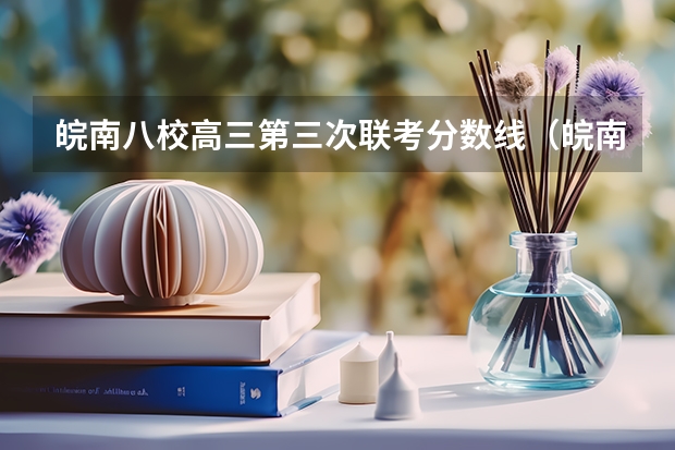皖南八校高三第三次联考分数线(皖南八校高三第三次联考时间)