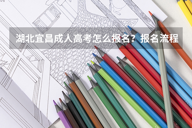 湖北宜昌成人高考怎么报名?报名流程是什么?成人高考好通过吗?
