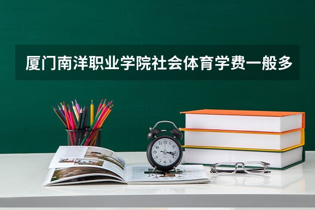 厦门南洋职业学院社会体育学费一般多少