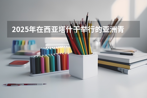 2025年在西亚塔什干举行的亚洲青年体育运动会是第几届亚青会（2025内蒙古高考是3+3还是3+1+2模式？）